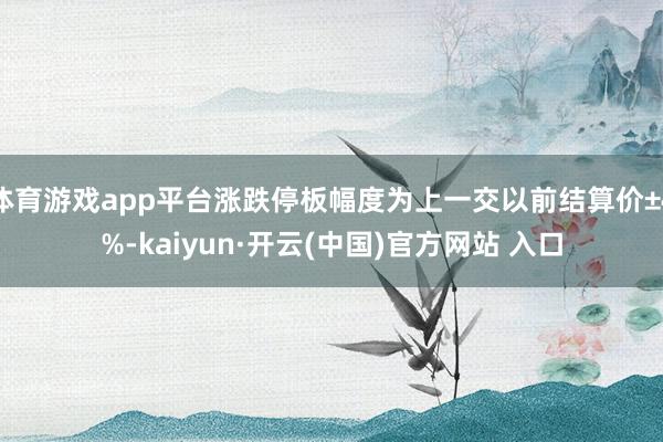 体育游戏app平台涨跌停板幅度为上一交以前结算价±4%-kaiyun·开云(中国)官方网站 入口