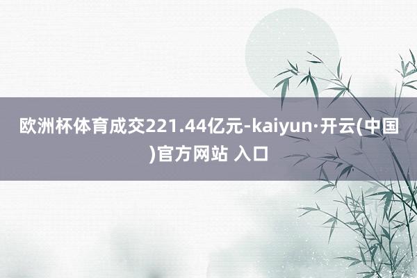 欧洲杯体育成交221.44亿元-kaiyun·开云(中国)官方网站 入口