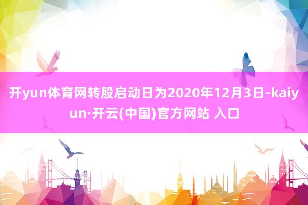 开yun体育网转股启动日为2020年12月3日-kaiyun·开云(中国)官方网站 入口